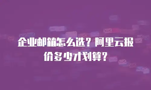 企业邮箱怎么选？阿里云报价多少才划算？