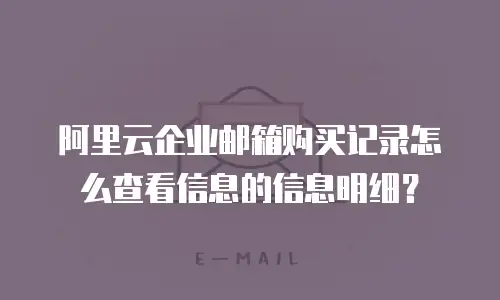 阿里云企业邮箱购买记录怎么查看信息的信息明细?