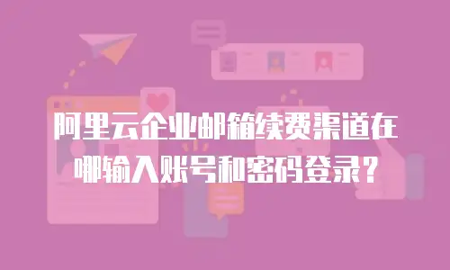 阿里云企业邮箱续费渠道在哪输入账号和密码登录？