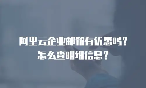 阿里云企业邮箱有优惠吗？怎么查明细信息？