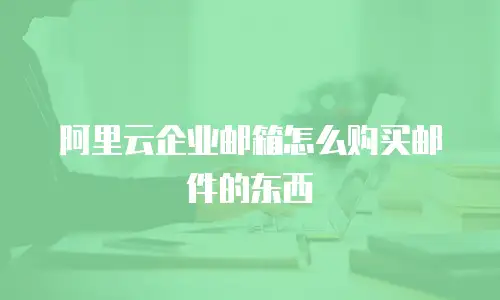 阿里云企业邮箱怎么购买邮件的东西