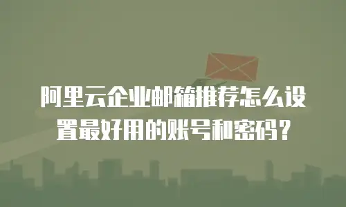 阿里云企业邮箱推荐怎么设置最好用的账号和密码？