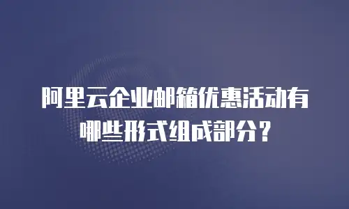 阿里云企业邮箱优惠活动有哪些形式组成部分？