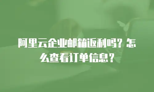阿里云企业邮箱返利吗？怎么查看订单信息？