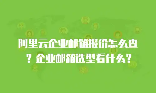 阿里云企业邮箱报价怎么查？企业邮箱选型看什么？