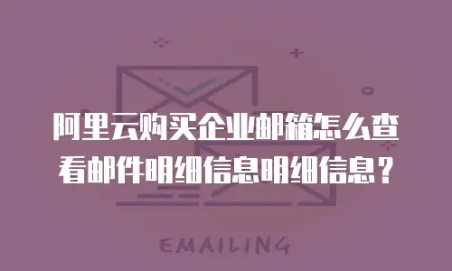 阿里云购买企业邮箱怎么查看邮件明细信息明细信息？