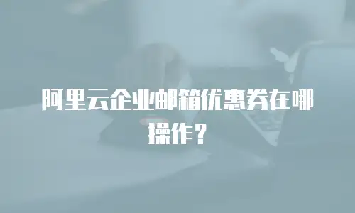 阿里云企业邮箱优惠券在哪操作?