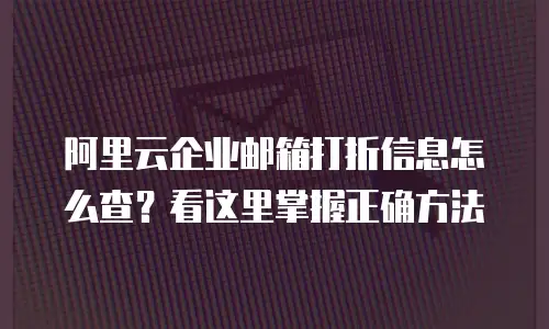 阿里云企业邮箱打折信息怎么查？看这里掌握正确方法