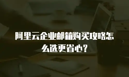 阿里云企业邮箱购买攻略怎么选更省心？