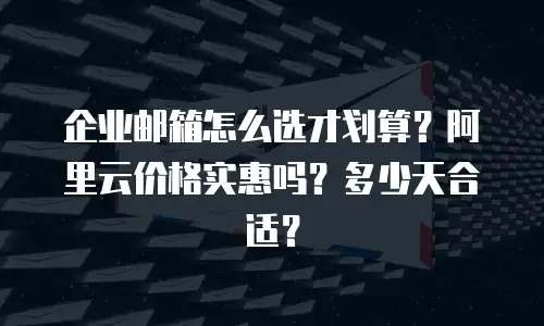 企业邮箱怎么选才划算？阿里云价格实惠吗？多少天合适？