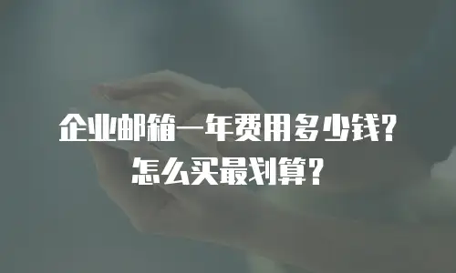 企业邮箱一年费用多少钱？怎么买最划算？