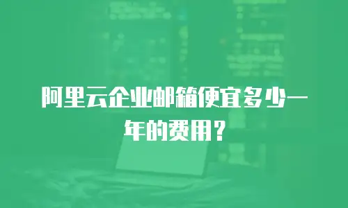 阿里云企业邮箱便宜多少一年的费用?