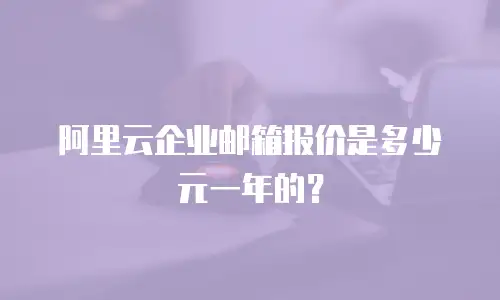 阿里云企业邮箱报价是多少元一年的？