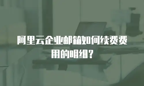 阿里云企业邮箱如何续费费用的明细?
