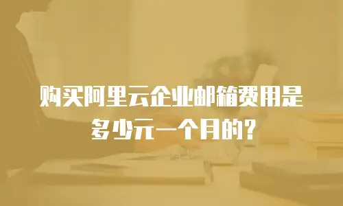 购买阿里云企业邮箱费用是多少元一个月的？