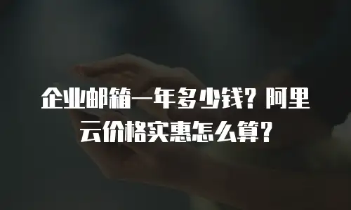 企业邮箱一年多少钱？阿里云价格实惠怎么算？