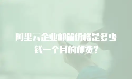 阿里云企业邮箱价格是多少钱一个月的邮费?