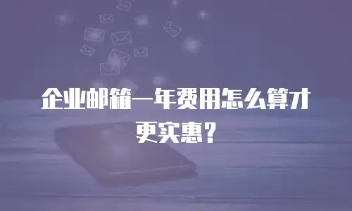 企业邮箱一年费用怎么算才更实惠？