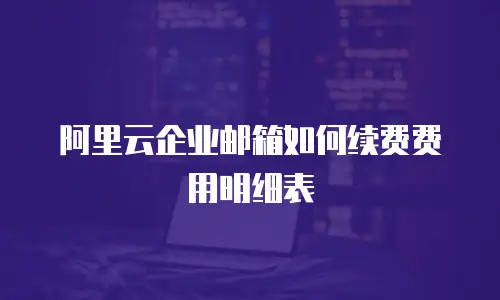 阿里云企业邮箱如何续费费用明细表