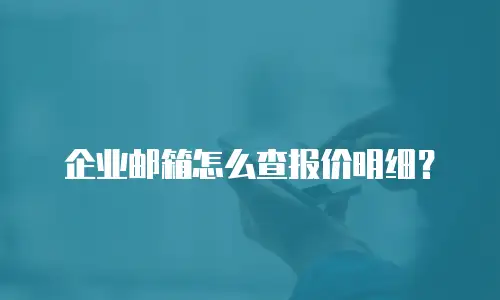 企业邮箱怎么查报价明细?