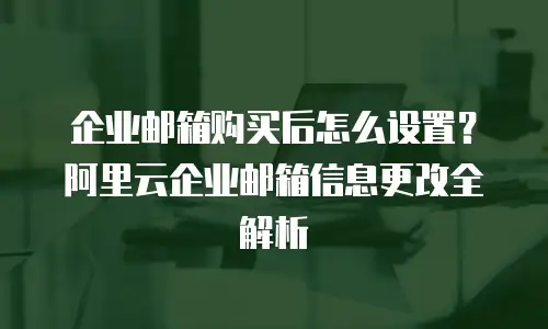 企业邮箱购买后怎么设置？阿里云企业邮箱信息更改全解析