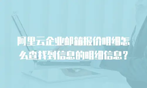 阿里云企业邮箱报价明细怎么查找到信息的明细信息？