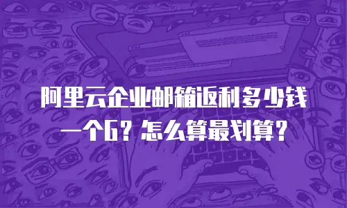 阿里云企业邮箱返利多少钱一个G？怎么算最划算？