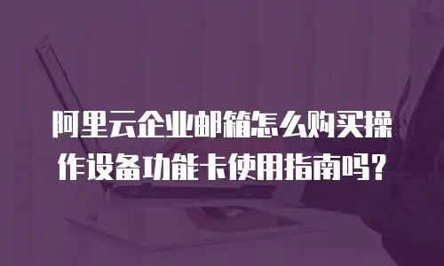 阿里云企业邮箱怎么购买操作设备功能卡使用指南吗？