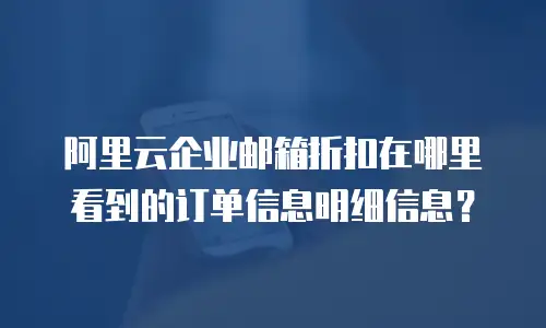 阿里云企业邮箱折扣在哪里看到的订单信息明细信息？