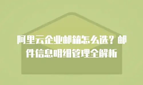 阿里云企业邮箱怎么选？邮件信息明细管理全解析