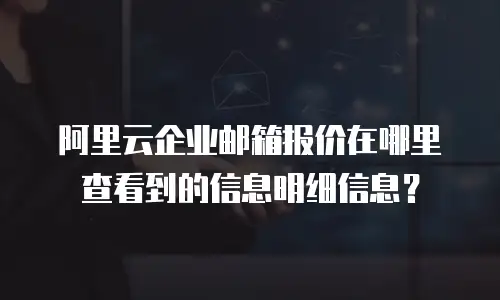 阿里云企业邮箱报价在哪里查看到的信息明细信息？