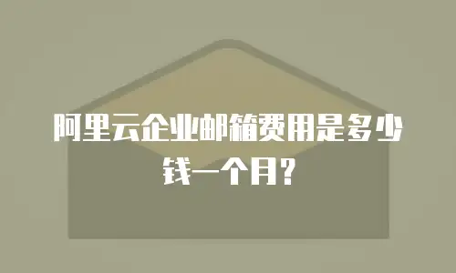阿里云企业邮箱费用是多少钱一个月？