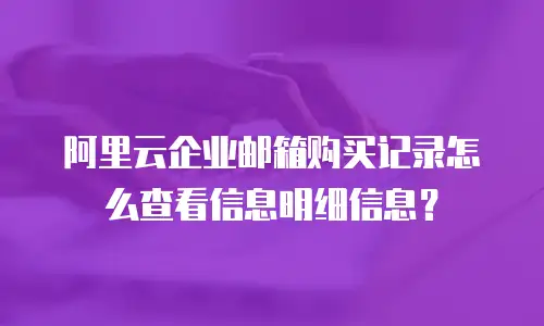 阿里云企业邮箱购买记录怎么查看信息明细信息？