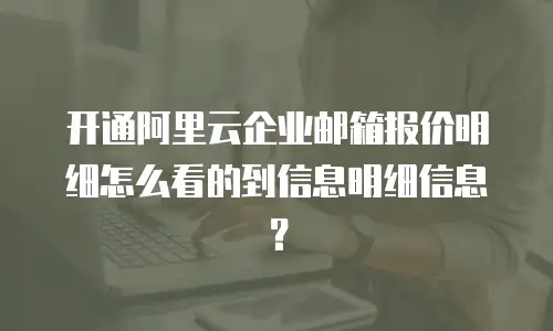 开通阿里云企业邮箱报价明细怎么看的到信息明细信息？