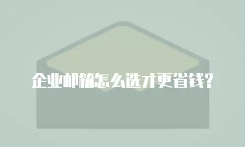 企业邮箱怎么选才更省钱?