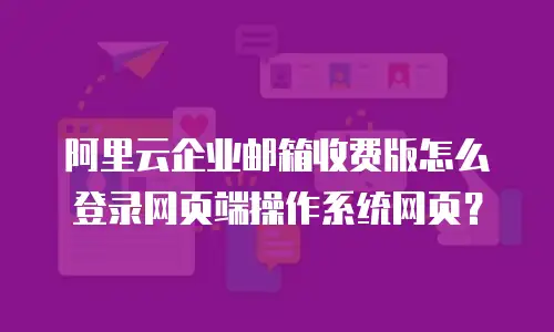 阿里云企业邮箱收费版怎么登录网页端操作系统网页？