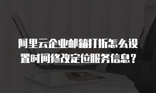 阿里云企业邮箱打折怎么设置时间修改定位服务信息？