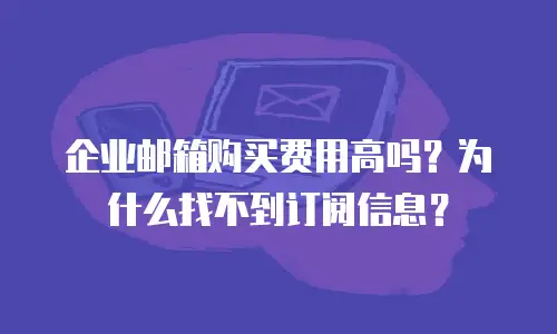企业邮箱购买费用高吗？为什么找不到订阅信息？