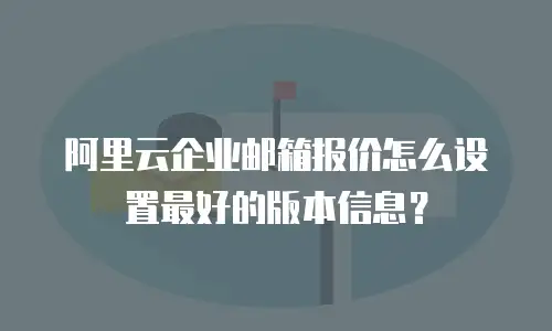 阿里云企业邮箱报价怎么设置最好的版本信息？