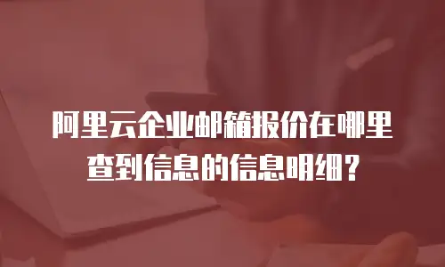 阿里云企业邮箱报价在哪里查到信息的信息明细？