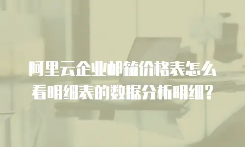 阿里云企业邮箱价格表怎么看明细表的数据分析明细？