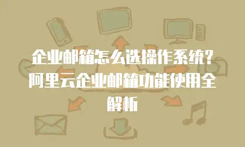 企业邮箱怎么选操作系统？阿里云企业邮箱功能使用全解析