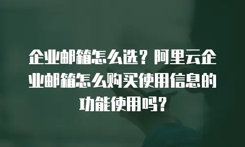 企业邮箱怎么选？阿里云企业邮箱怎么购买使用信息的功能使用吗？