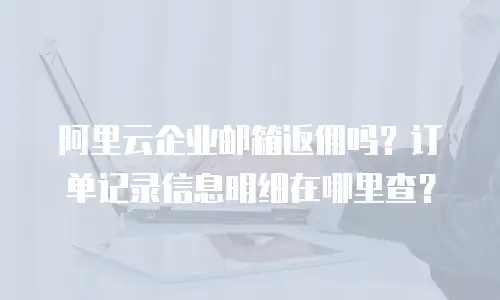 阿里云企业邮箱返佣吗?订单记录信息明细在哪里查?