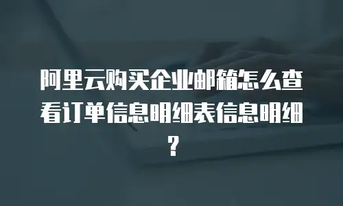 阿里云购买企业邮箱怎么查看订单信息明细表信息明细？
