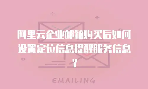 阿里云企业邮箱购买后如何设置定位信息提醒服务信息？
