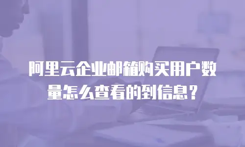 阿里云企业邮箱购买用户数量怎么查看的到信息？