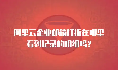 阿里云企业邮箱打折在哪里看到记录的明细吗?