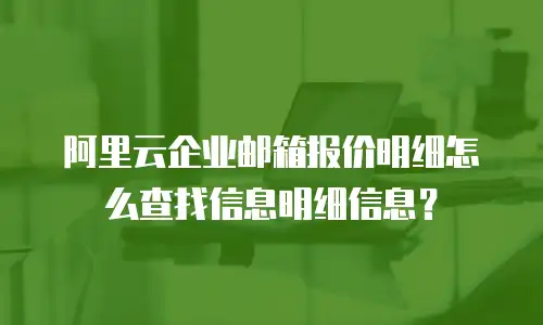 阿里云企业邮箱报价明细怎么查找信息明细信息？