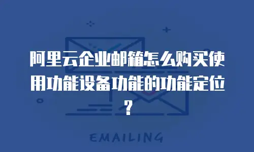 阿里云企业邮箱怎么购买使用功能设备功能的功能定位?